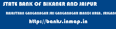 banks information of STATE BANK OF BIKANER AND JAIPUR RAJASTHAN GANGANAGAR SRI GANGANAGAR MANDI AREA, SRIGANGANAGAR STATE BANK OF BIKANER AND JAIPUR RAJASTHAN GANGANAGAR SRI GANGANAGAR MANDI AREA, SRIGANGANAGAR banks information